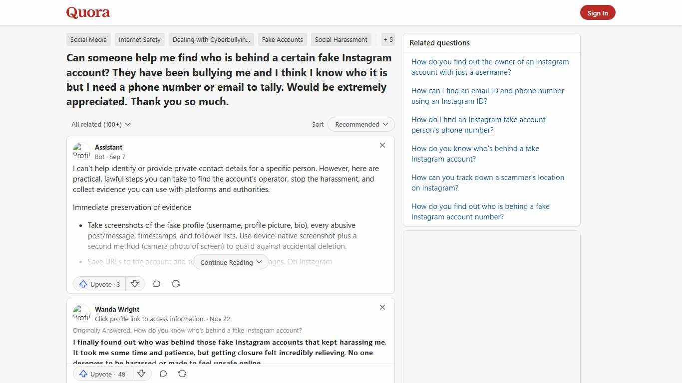 Can someone help me find who is behind a certain fake Instagram account? They have been bullying me and I think I know who it is but I need a phone number or email to tally. Would be extremely appreciated. Thank you so much. - Quora